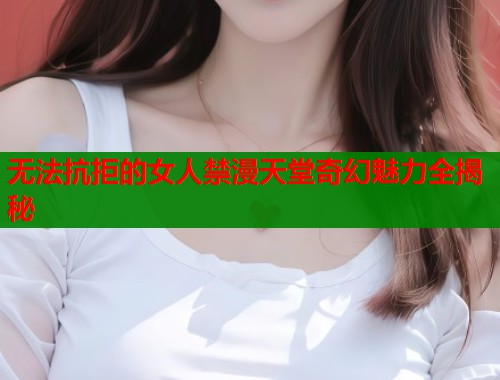 无法抗拒的女人禁漫天堂奇幻魅力全揭秘  第1张