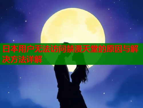 日本用户无法访问禁漫天堂的原因与解决方法详解  第1张