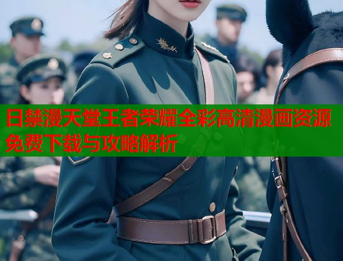 日禁漫天堂王者荣耀全彩高清漫画资源免费下载与攻略解析  第1张