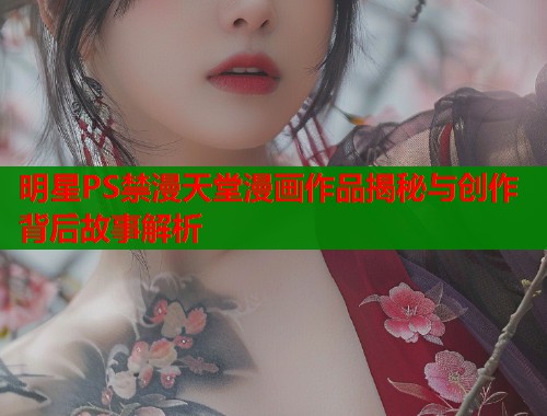 明星PS禁漫天堂漫画作品揭秘与创作背后故事解析  第1张