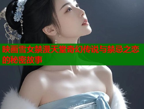 映画雪女禁漫天堂奇幻传说与禁忌之恋的秘密故事  第1张