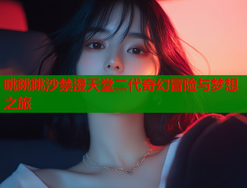 晀眺眺沙禁漫天堂二代奇幻冒险与梦想之旅  第2张