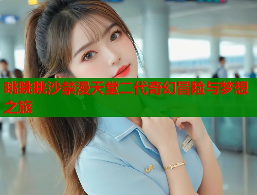 晀眺眺沙禁漫天堂二代奇幻冒险与梦想之旅  第1张