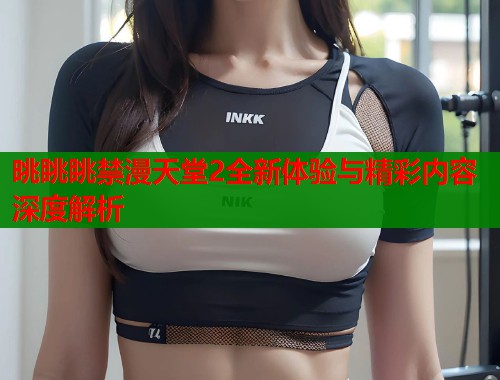 晀眺眺禁漫天堂2全新体验与精彩内容深度解析  第1张