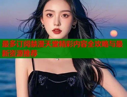 最多订阅禁漫天堂精彩内容全攻略与最新资源推荐  第1张