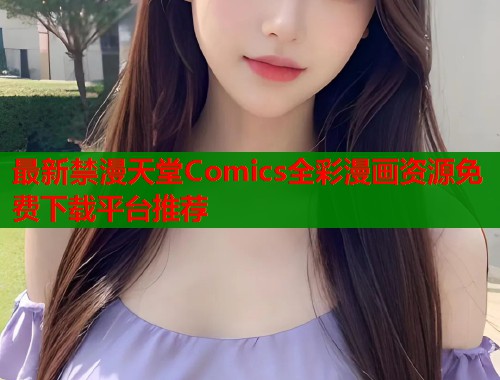 最新禁漫天堂Comics全彩漫画资源免费下载平台推荐  第1张