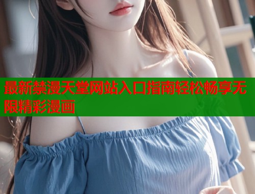 最新禁漫天堂网站入口指南轻松畅享无限精彩漫画  第1张