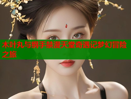 木叶丸与纲手禁漫天堂奇遇记梦幻冒险之旅  第1张