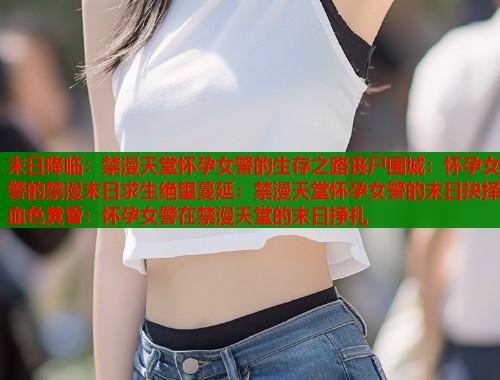 末日降临：禁漫天堂怀孕女警的生存之路丧尸围城：怀孕女警的禁漫末日求生绝望蔓延：禁漫天堂怀孕女警的末日抉择血色黄昏：怀孕女警在禁漫天堂的末日挣扎  第1张