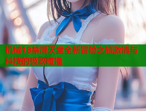 机械18禁漫天堂全新冒险之旅激情与科技的极致碰撞  第1张