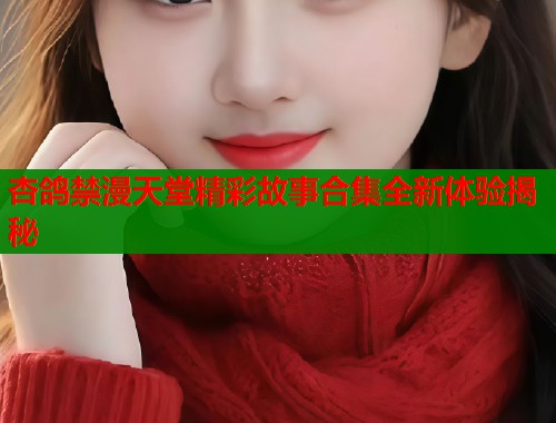 杏鸽禁漫天堂精彩故事合集全新体验揭秘  第1张