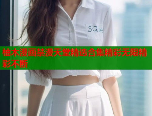 柚木漫画禁漫天堂精选合集精彩无限精彩不断  第1张