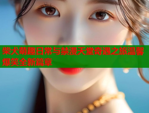 柴犬萌趣日常与禁漫天堂奇遇之旅温馨爆笑全新篇章  第1张