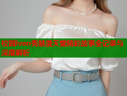 校园lven秀禁漫天堂精彩故事全记录与深度解析  第1张