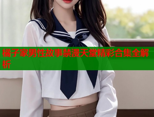 橘子家男性故事禁漫天堂精彩合集全解析  第1张