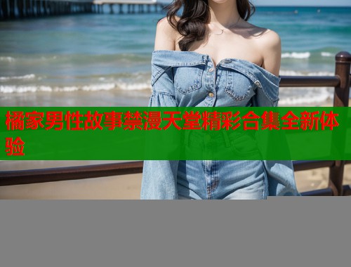橘家男性故事禁漫天堂精彩合集全新体验  第1张