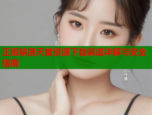 正版禁漫天堂资源下载渠道详解与安全指南  第1张
