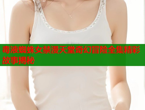 毒液蜘蛛女禁漫天堂奇幻冒险全集精彩故事揭秘  第1张