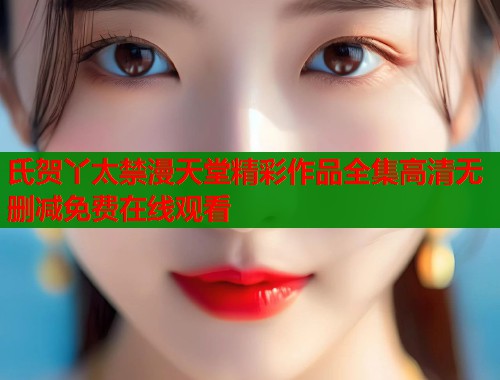 氏贺丫太禁漫天堂精彩作品全集高清无删减免费在线观看  第1张