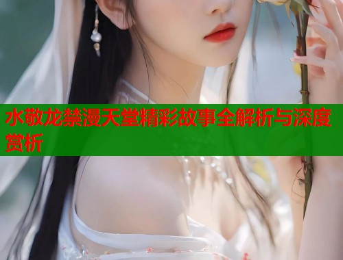 水敬龙禁漫天堂精彩故事全解析与深度赏析  第1张