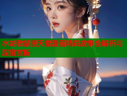 水龙敬禁漫天堂漫画精彩故事全解析与深度赏析  第1张