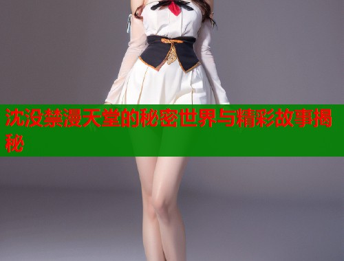 沈没禁漫天堂的秘密世界与精彩故事揭秘  第1张