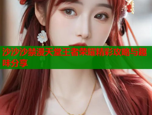 沙沙沙禁漫天堂王者荣耀精彩攻略与趣味分享  第2张