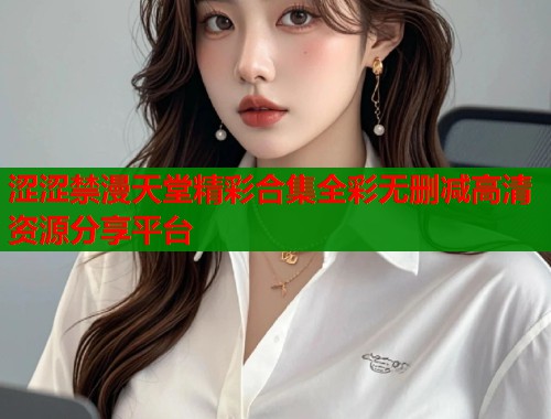 涩涩禁漫天堂精彩合集全彩无删减高清资源分享平台  第2张