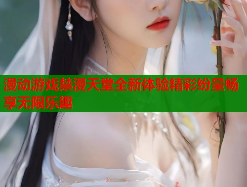 漫动游戏禁漫天堂全新体验精彩纷呈畅享无限乐趣  第2张