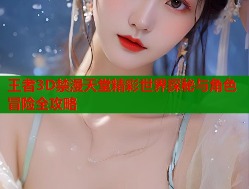 王者3D禁漫天堂精彩世界探秘与角色冒险全攻略  第1张