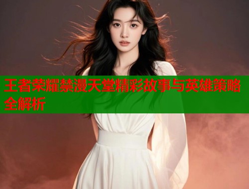 王者荣耀禁漫天堂精彩故事与英雄策略全解析  第1张