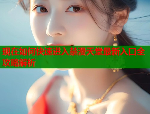 现在如何快速进入禁漫天堂最新入口全攻略解析  第1张
