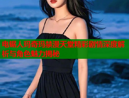 电锯人玛奇玛禁漫天堂精彩剧情深度解析与角色魅力揭秘  第2张