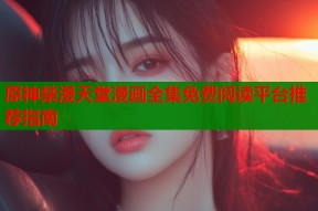 原神禁漫天堂漫画全集免费阅读平台推荐指南