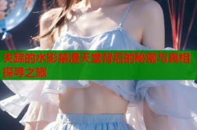失踪的水影禁漫天堂背后的秘密与真相探寻之旅