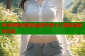 坏老师的秘密禁地漫天堂十八禁激情故事全集