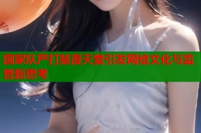 国家队严打禁漫天堂引发网络文化与监管新思考