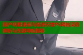 国产明星漫画与禁漫天堂PS网站深度解析与资源导航推荐