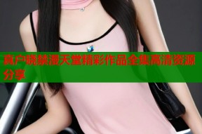 真户晓禁漫天堂精彩作品全集高清资源分享