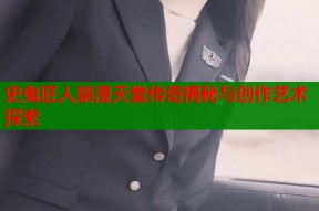 史鬼匠人禁漫天堂传奇揭秘与创作艺术探索