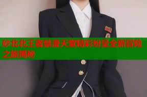 砂北北王者禁漫天堂精彩纷呈全新冒险之旅揭秘