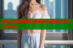 寂月汉化组倾情打造禁漫天堂精彩漫画世界探索