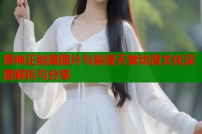 原神正能量图片与禁漫天堂动漫文化深度解析与分享