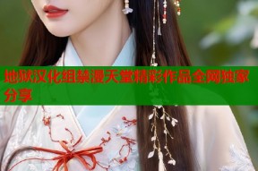 地狱汉化组禁漫天堂精彩作品全网独家分享