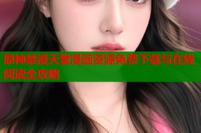 原神禁漫天堂漫画资源免费下载与在线阅读全攻略