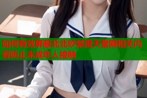 如何有效屏蔽北北砂禁漫天堂网相关内容防止未成年人接触