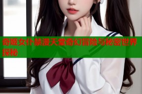 奇姬女仆禁漫天堂奇幻冒险与秘密世界探秘