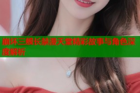 崩坏三舰长禁漫天堂精彩故事与角色深度解析