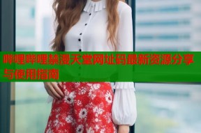 哔哩哔哩禁漫天堂网址码最新资源分享与使用指南