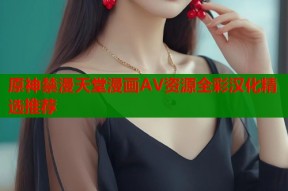 原神禁漫天堂漫画AV资源全彩汉化精选推荐